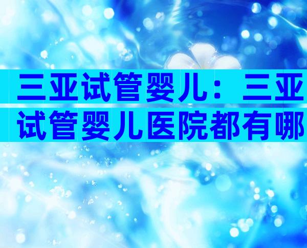 三亚试管婴儿：三亚试管婴儿医院都有哪些