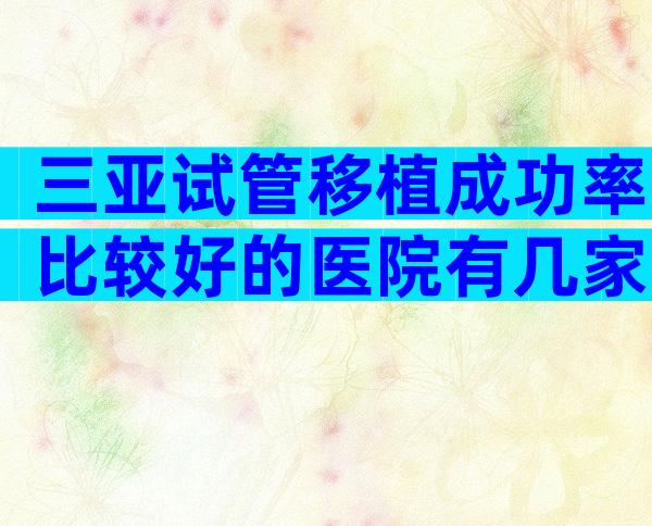 三亚试管移植成功率比较好的医院有几家