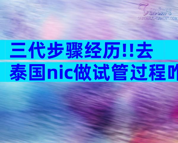 三代步骤经历!!去泰国nic做试管过程咋样的？要注意什么