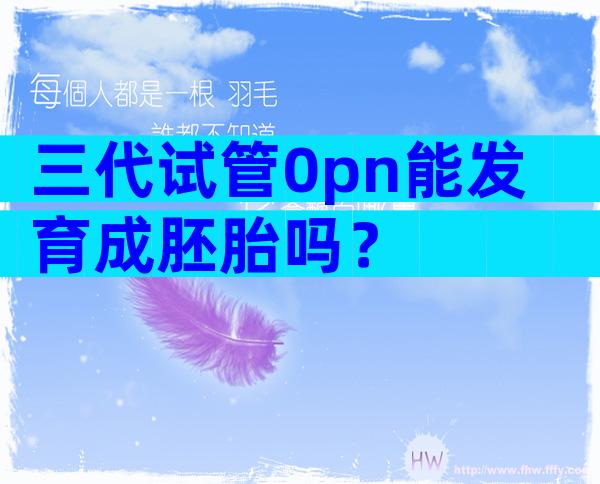 三代试管0pn能发育成胚胎吗？