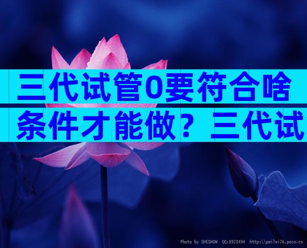 三代试管0要符合啥条件才能做？三代试管一定能成功吗？
