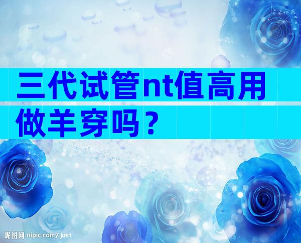 三代试管nt值高用做羊穿吗？