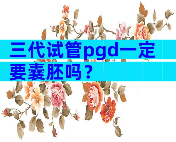 三代试管pgd一定要囊胚吗？