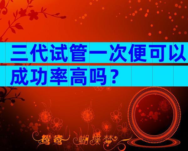 三代试管一次便可以成功率高吗？