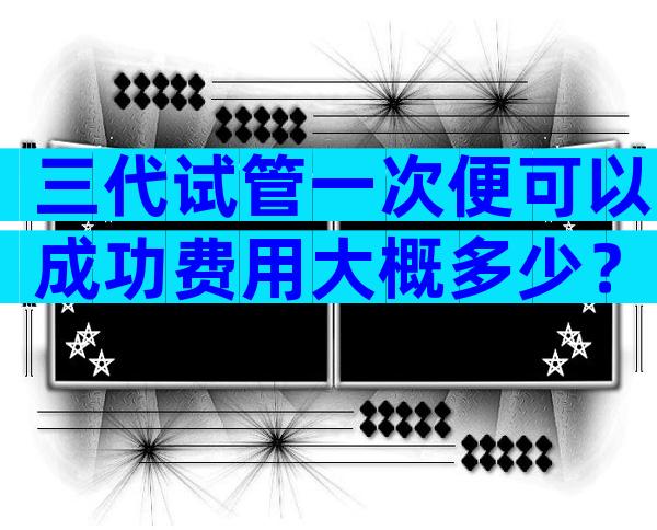 三代试管一次便可以成功费用大概多少？