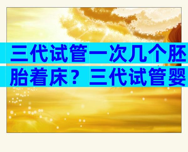 三代试管一次几个胚胎着床？三代试管婴儿一次移植几个胚胎？