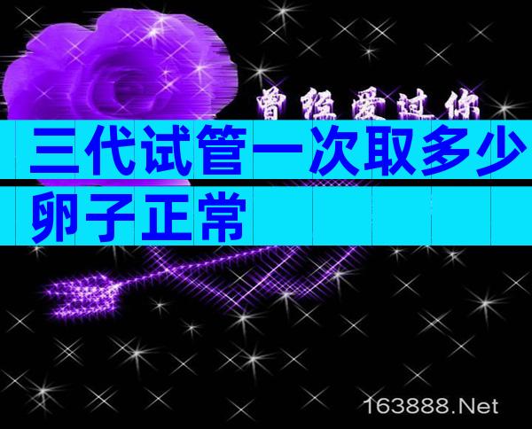 三代试管一次取多少卵子正常