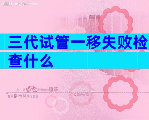 三代试管一移失败检查什么