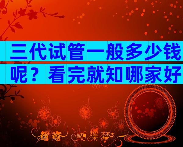 三代试管一般多少钱呢？看完就知哪家好