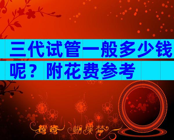 三代试管一般多少钱呢？附花费参考
