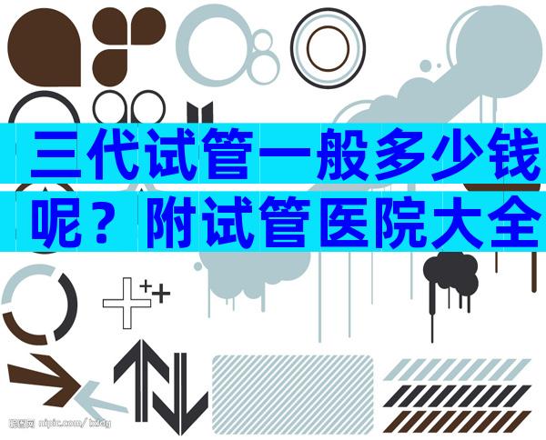 三代试管一般多少钱呢？附试管医院大全