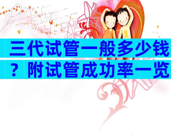 三代试管一般多少钱？附试管成功率一览！