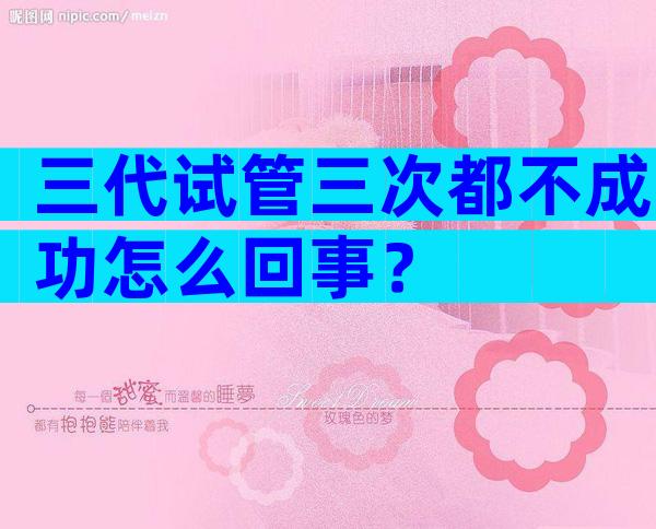 三代试管三次都不成功怎么回事？