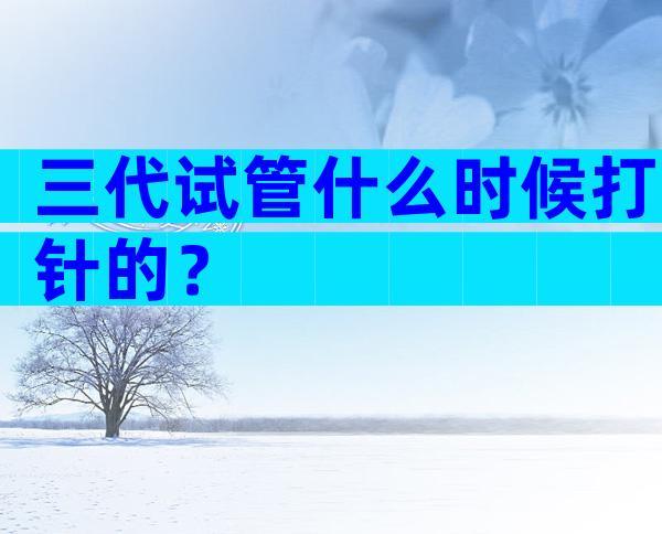 三代试管什么时候打针的？