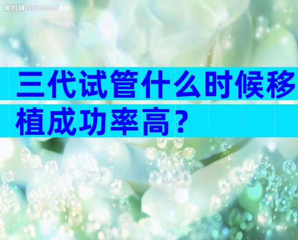 三代试管什么时候移植成功率高？
