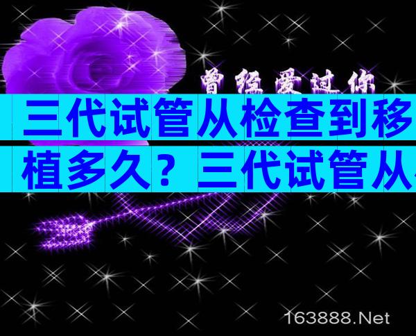 三代试管从检查到移植多久？三代试管从检查到移植多久着床？