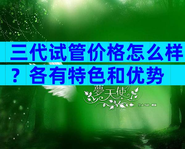 三代试管价格怎么样？各有特色和优势