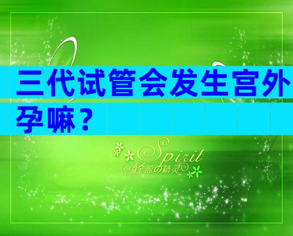 三代试管会发生宫外孕嘛？