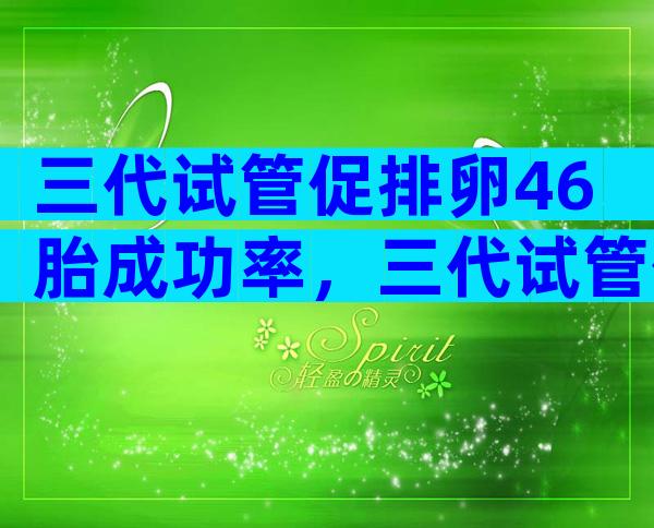 三代试管促排卵46胎成功率，三代试管促排卵46胎成功率多少？