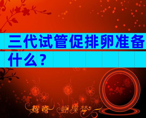 三代试管促排卵准备什么？
