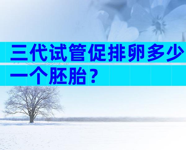 三代试管促排卵多少一个胚胎？