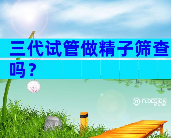 三代试管做精子筛查吗？