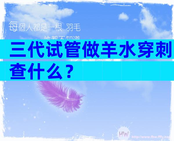 三代试管做羊水穿刺查什么？
