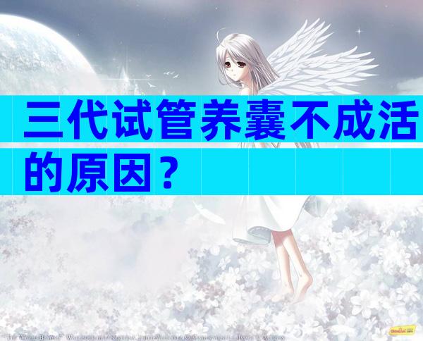 三代试管养囊不成活的原因？