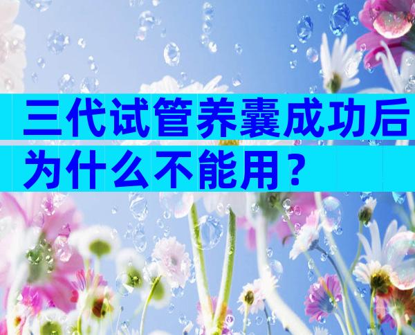 三代试管养囊成功后为什么不能用？