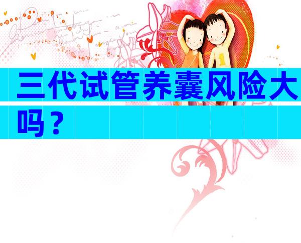 三代试管养囊风险大吗？