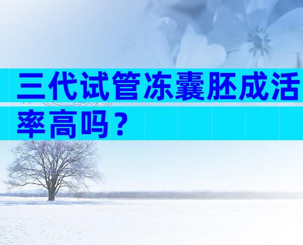 三代试管冻囊胚成活率高吗？