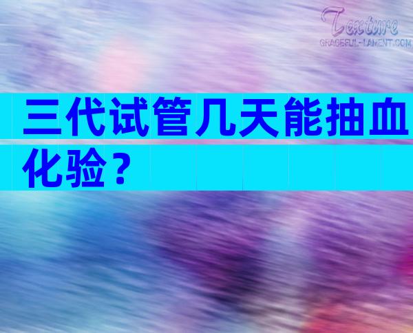 三代试管几天能抽血化验？