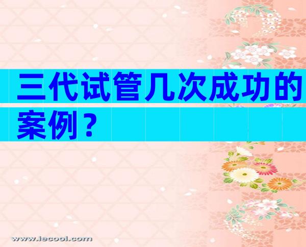 三代试管几次成功的案例？