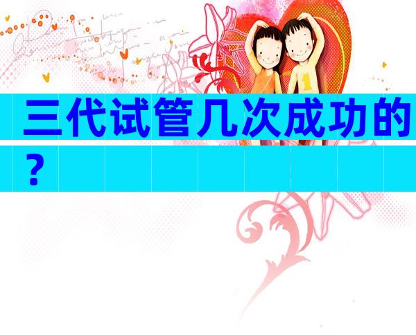 三代试管几次成功的？