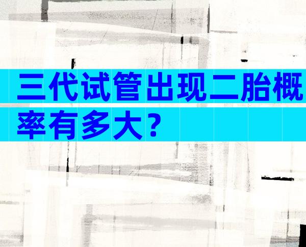 三代试管出现二胎概率有多大？