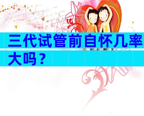 三代试管前自怀几率大吗？