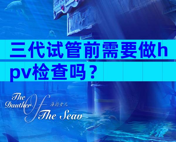 三代试管前需要做hpv检查吗？