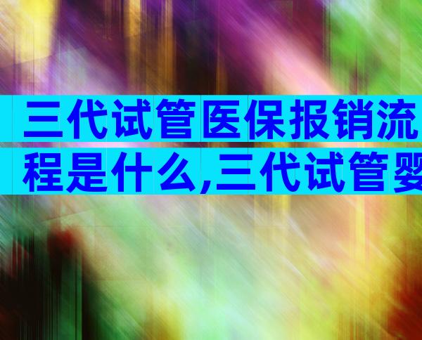 三代试管医保报销流程是什么,三代试管婴儿费用可以医保吗