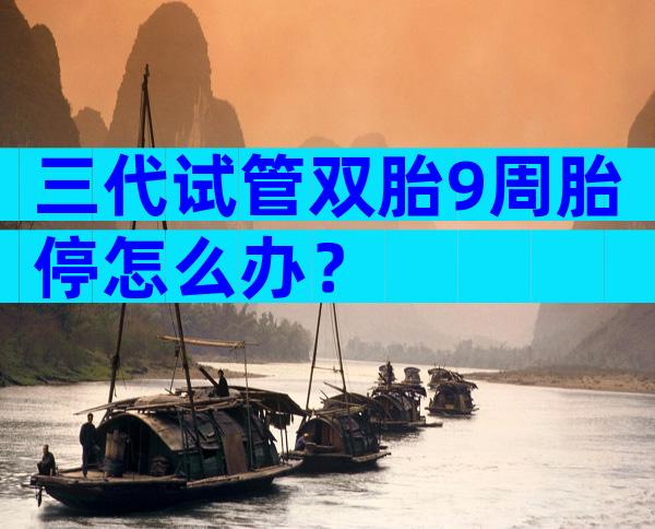 三代试管双胎9周胎停怎么办？