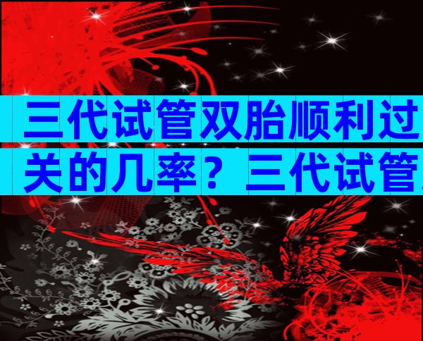 三代试管双胎顺利过关的几率？三代试管双胎还要刺穿羊水检查吗？