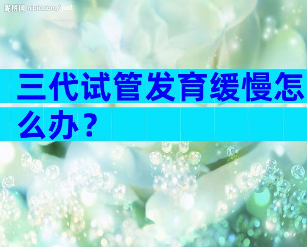 三代试管发育缓慢怎么办？