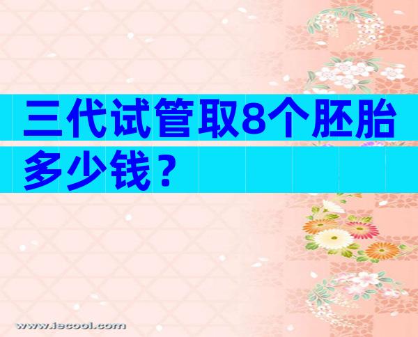 三代试管取8个胚胎多少钱？