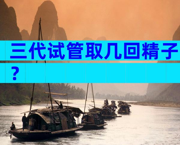 三代试管取几回精子？