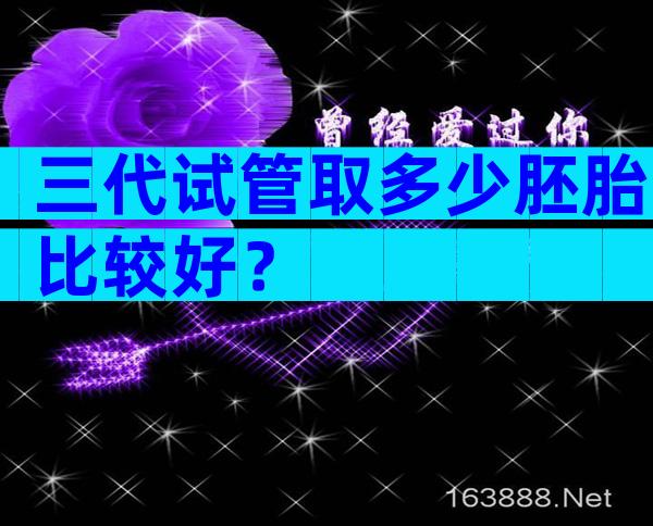 三代试管取多少胚胎比较好？