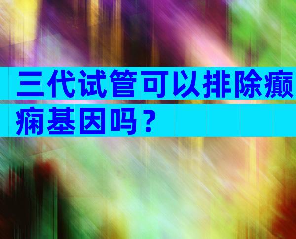三代试管可以排除癫痫基因吗？