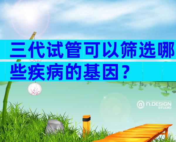 三代试管可以筛选哪些疾病的基因？