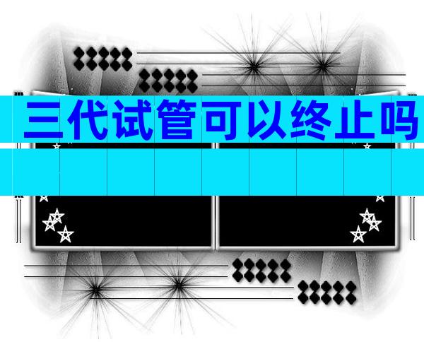 三代试管可以终止吗