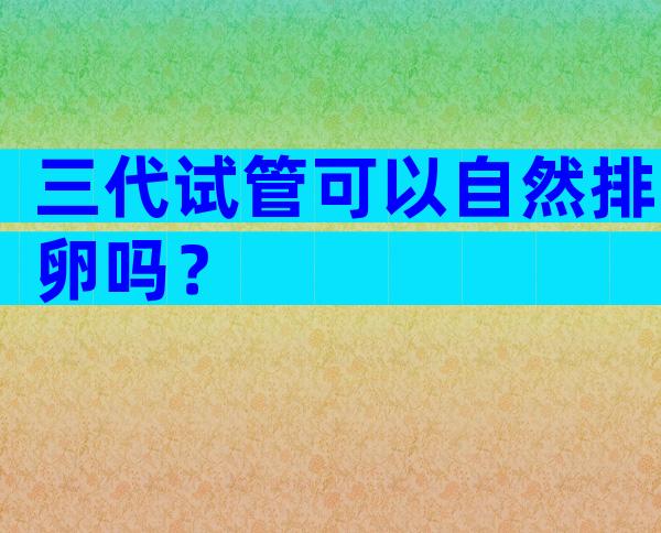 三代试管可以自然排卵吗？