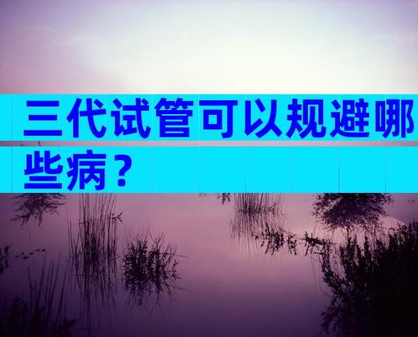 三代试管可以规避哪些病？