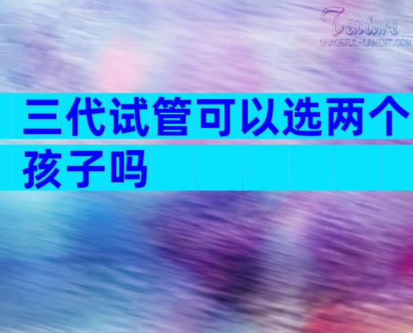 三代试管可以选两个孩子吗